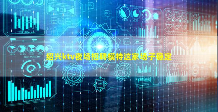 绍兴ktv夜场招聘模特这家场子稳定